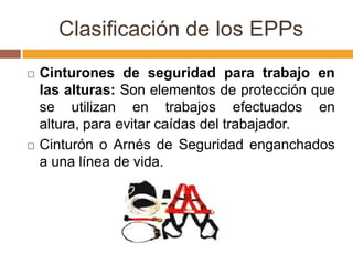 Clasificación de los EPPs
   Cinturones de seguridad para trabajo en
    las alturas: Son elementos de protección que
    se utilizan en trabajos efectuados en
    altura, para evitar caídas del trabajador.
   Cinturón o Arnés de Seguridad enganchados
    a una línea de vida.
 