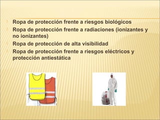  Ropa de protección frente a riesgos biológicos
 Ropa de protección frente a radiaciones (ionizantes y
no ionizantes)
 Ropa de protección de alta visibilidad
 Ropa de protección frente a riesgos eléctricos y
protección antiestática
 