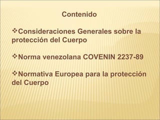 Contenido
Consideraciones Generales sobre la
protección del Cuerpo
Norma venezolana COVENIN 2237-89
Normativa Europea para la protección
del Cuerpo
 