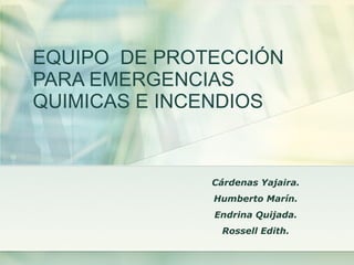 EQUIPO   DE PROTECCIÓN  PARA EMERGENCIAS  QUIMICAS E INCENDIOS Cárdenas Yajaira. Humberto Marín. Endrina Quijada. Rossell Edith. 