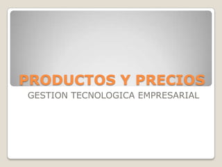 PRODUCTOS Y PRECIOS
GESTION TECNOLOGICA EMPRESARIAL
 