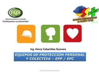 EQUIPOS DE PROTECCIÓN PERSONAL
Y COLECTIVA – EPP / EPC
Ing. Henry Cabanillas Guevara
Ing. Henry Cabanillas Guevara
 