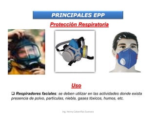 PRINCIPALES EPP
Protección Respiratoria
Uso
 Respiradores faciales: se deben utilizar en las actividades donde exista
presencia de polvo, partículas, niebla, gases tóxicos, humos, etc.
Ing. Henry Cabanillas Guevara
 