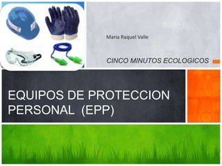 EQUIPOS DE PROTECCION
PERSONAL (EPP)
CINCO MINUTOS ECOLOGICOS
Maria Raquel Valle
 