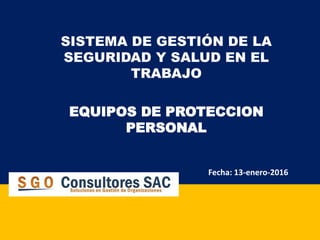 EQUIPOS DE PROTECCION
PERSONAL
SISTEMA DE GESTIÓN DE LA
SEGURIDAD Y SALUD EN EL
TRABAJO
Fecha: 13-enero-2016
 
