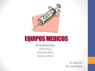 EQUIPOS MEDICOS
   INTEGRANTES:
      Erika Ruiz
     Eduardo Soto
     Jessica Veloz

                        IV Ciclo B1
                     Dr. Luis Mena
 