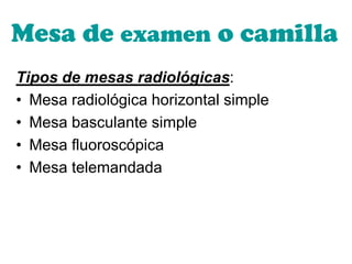Mesa de examen o camilla
Tipos de mesas radiológicas:
• Mesa radiológica horizontal simple
• Mesa basculante simple
• Mesa fluoroscópica
• Mesa telemandada
 