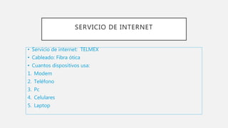 SERVICIO DE INTERNET
• Servicio de internet: TELMEX
• Cableado: Fibra ótica
• Cuantos dispositivos usa:
1. Modem
2. Teléfono
3. Pc
4. Celulares
5. Laptop
 
