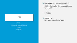 FIN
• DISEÑA REDES DE COMPUTADORAS
• SUB1.- Clasifica los elementos básicos de
la red LAN
• 5_A SMEC
• PROFECOR :
Isc.- Jesús Manuel León Jesús
TAREA :
EMMANUEL ALVAREZ GOMEZ
FECHA :
25/09/2022
 