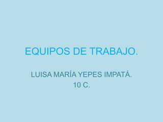 EQUIPOS DE TRABAJO.

 LUISA MARÍA YEPES IMPATÁ.
           10 C.
 