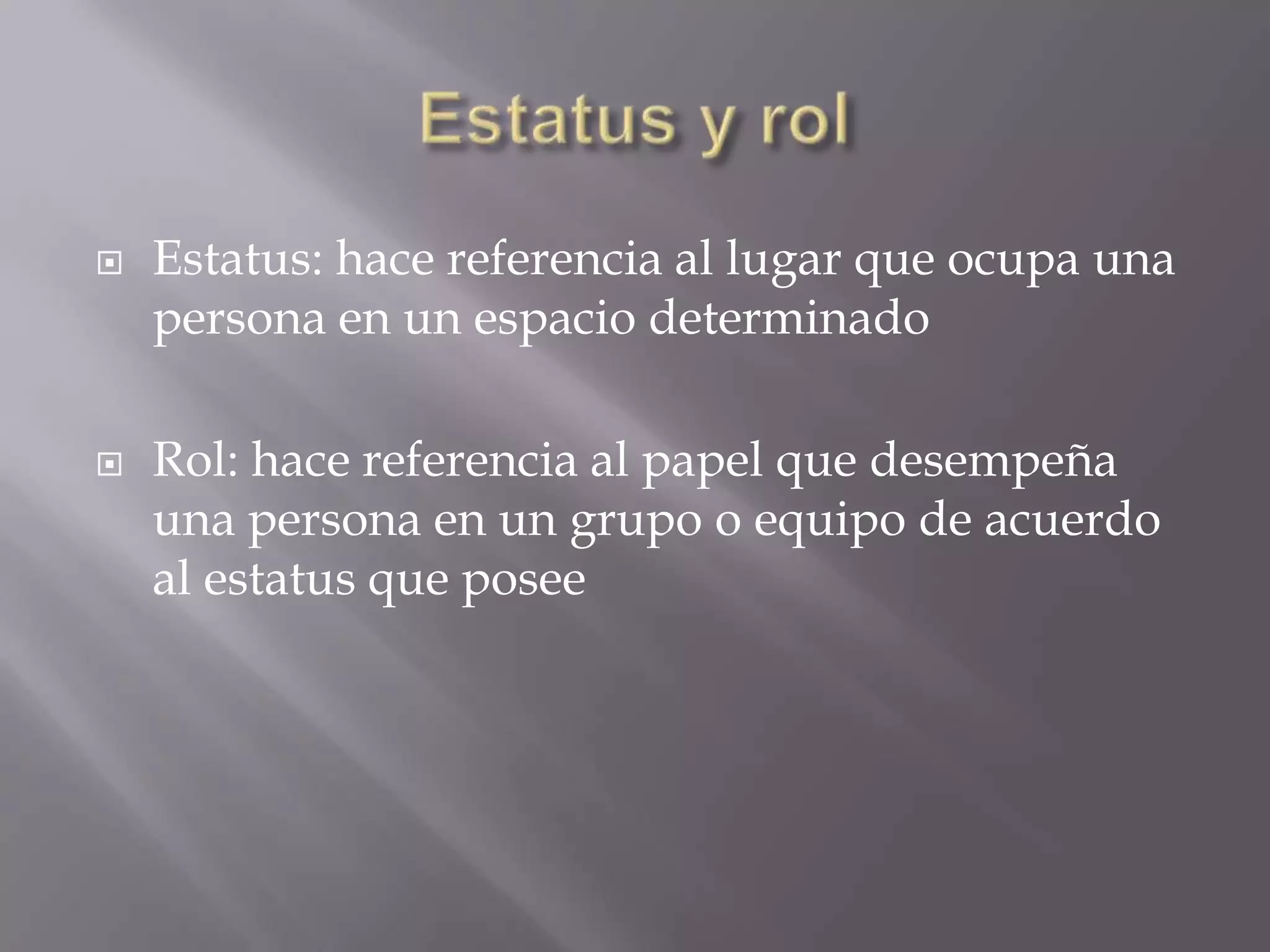  Estatus: hace referencia al lugar que ocupa una
persona en un espacio determinado
Rol: hace referencia al papel que desempeña
una persona en un grupo o equipo de acuerdo
al estatus que posee