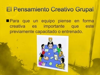 Para que un equipo piense en forma
 creativa  es   importante     que   este
 previamente capacitado o entrenado.
 