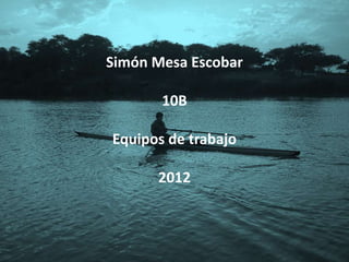 Simón Mesa Escobar

       10B

Equipos de trabajo

      2012
 