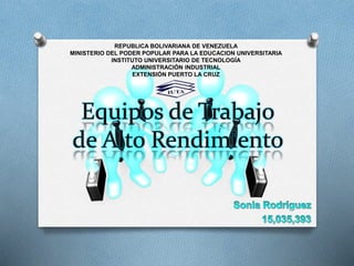 Equipos de Trabajo
de Alto Rendimiento
REPUBLICA BOLIVARIANA DE VENEZUELA
MINISTERIO DEL PODER POPULAR PARA LA EDUCACION UNIVERSITARIA
INSTITUTO UNIVERSITARIO DE TECNOLOGÍA
ADMINISTRACIÓN INDUSTRIAL
EXTENSIÓN PUERTO LA CRUZ
 