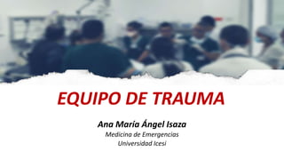Ana María Ángel Isaza
Medicina de Emergencias
Universidad Icesi
EQUIPO DE TRAUMA
 