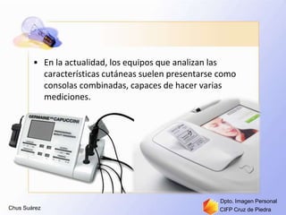 Chus Suárez CIFP Cruz de Piedra
Dpto. Imagen Personal
• En la actualidad, los equipos que analizan las
características cutáneas suelen presentarse como
consolas combinadas, capaces de hacer varias
mediciones.
 