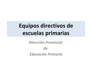 Equipos directivos de escuelas primarias Dirección Provincial  de  Educación Primaria 