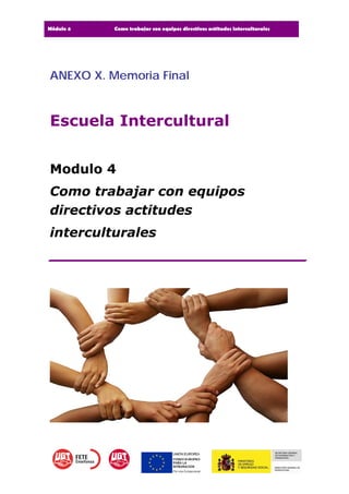 Módulo 4 Como trabajar con equipos directivos actitudes interculturales
ANEXO X. Memoria Final
Escuela Intercultural
Modulo 4
Como trabajar con equipos
directivos actitudes
interculturales
____________________________
 