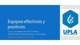 Equipos efectivos y
positivos
I CICLO – EPADMINISTRACIONY SISTEMAS
DOCENTE: MTRO. HENRI EMMANUEL LOPEZ GOMEZ
https://orcid.org/0000-0002-5404-4047
 