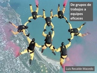 Luis Recalde Macedo
De grupos de
trabajos a
equipos
eficaces
 