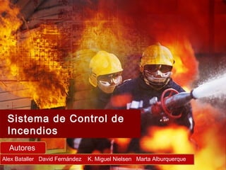 Sistema de Control de
 Incendios
  Autores
Alex Bataller David Fernández   K. Miguel Nielsen Marta Alburquerque
 
