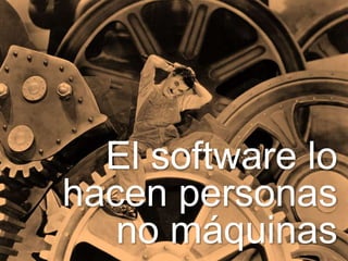 El software lo
hacen personas
no máquinas
 