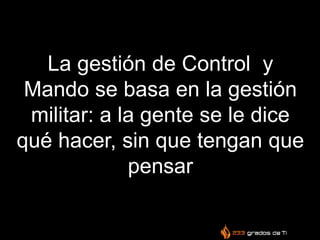 La gestión de Control y
Mando se basa en la gestión
militar: a la gente se le dice
qué hacer, sin que tengan que
pensar
 