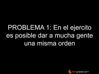 PROBLEMA 1: En el ejercito
es posible dar a mucha gente
una misma orden
 