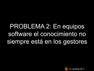 PROBLEMA 2: En equipos
software el conocimiento no
siempre está en los gestores
 