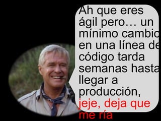KYBELE CONSULTING S.L. www.kybeleconsulting.com - Copyright © 2012 All rights reserved. Contains propietary information.
Ah que eres
ágil pero… un
mínimo cambio
en una línea de
código tarda
semanas hasta
llegar a
producción,
jeje, deja que
me ría
 