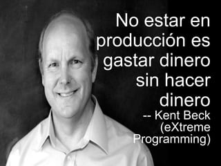 25
No estar en
producción es
gastar dinero
sin hacer
dinero
-- Kent Beck
(eXtreme
Programming)
 