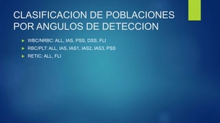 CLASIFICACION DE POBLACIONES
POR ANGULOS DE DETECCION
 WBC/NRBC: ALL, IAS, PSS, DSS, FLI
 RBC/PLT: ALL, IAS, IAS1, IAS2, IAS3, PSS
 RETIC: ALL, FLI
 