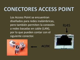 CONECTORES ACCESS POINTLos Access Point se encuentran diseñados para redes inalámbricas, pero también permiten la conexión a redes basadas en cable (LAN), por lo que pueden contar con el siguiente conector.RJ45AC/DC
