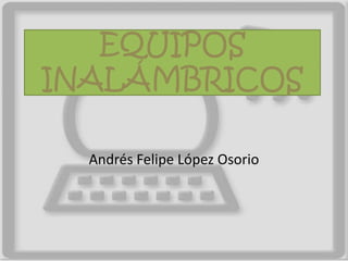 EQUIPOS INALÁMBRICOS Andrés Felipe López Osorio 