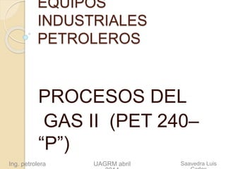 EQUIPOS
INDUSTRIALES
PETROLEROS
PROCESOS DEL
GAS II (PET 240–
“P”)
Saavedra LuisUAGRM abrilIng. petrolera
 