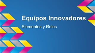 Equipos Innovadores
Elementos y Roles

 