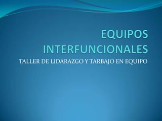EQUIPOS INTERFUNCIONALES TALLER DE LIDARAZGO Y TARBAJO EN EQUIPO 