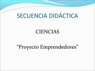 SECUENCIA DIDÁCTICA

       CIENCIAS

“Proyecto Emprendedores”
 
