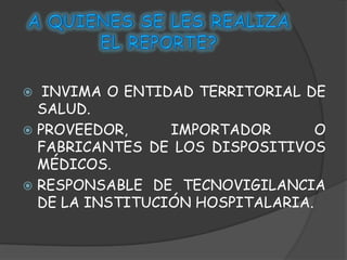   INVIMA O ENTIDAD TERRITORIAL DE
  SALUD.
 PROVEEDOR,     IMPORTADOR       O
  FABRICANTES DE LOS DISPOSITIVOS
  MÉDICOS.
 RESPONSABLE DE TECNOVIGILANCIA
  DE LA INSTITUCIÓN HOSPITALARIA.
 
