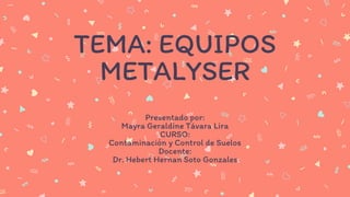 TEMA: EQUIPOS
METALYSER
Presentado por:
Mayra Geraldine Távara Lira
CURSO:
Contaminación y Control de Suelos
Docente:
Dr. Hebert Hernan Soto Gonzales
 