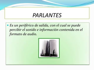 PARLANTES
 Es un periférico de salida, con el cual se puede
 percibir el sonido e información contenida en el
 formato de audio.
 
