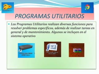 PROGRAMAS UTILITARIOS
 Los Programas Utilitarios realizan diversas funciones para
  resolver problemas específicos, además de realizar tareas en
  general y de mantenimiento. Algunos se incluyen en el
  sistema operativo
 