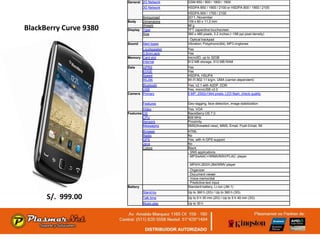 General 2G Network      GSM 850 / 900 / 1800 / 1900
                                  3G Network    HSDPA 850 / 1900 / 2100 or HSDPA 800 / 1900 / 2100
                                                HSDPA 900 / 1700 / 2100
                                Announced       2011, November
                        Body    Dimensions      109 x 60 x 11.2 mm

BlackBerry Curve 9380           Weight
                        Display Type
                                                98 g
                                                TFT capacitive touchscreen
                                Size            360 x 480 pixels, 3.2 inches (~188 ppi pixel density)
                                                - Optical trackpad
                        Sound     Alert types   Vibration; Polyphonic(64), MP3 ringtones
                               Loudspeaker      Yes
                               3.5mm jack       Yes
                        Memory Card slot        microSD, up to 32GB
                               Internal         512 MB storage, 512 MB RAM
                        Data      GPRS          Yes
                                  EDGE          Yes
                                  Speed         HSDPA, HSUPA
                                  WLAN          Wi-Fi 802.11 b/g/n, UMA (carrier-dependent)
                               Bluetooth        Yes, v2.1 with A2DP, EDR
                               USB              Yes, microUSB v2.0
                        Camera Primary          5 MP, 2592х1944 pixels, LED flash, check quality

                                  Features      Geo-tagging, face detection, image stabilization
                                 Video          Yes, VGA
                        Features OS             BlackBerry OS 7.0
                                 CPU            806 MHz
                                 Sensors        Proximity
                                 Messaging      SMS(threaded view), MMS, Email, Push Email, IM
                                  Browser       HTML
                                  Radio         No
                                  GPS           Yes, with A-GPS support
                                  Java          No
                                  Colors        Black
                                                - SNS applications
                                                - MP3/eAAC+/WMA/WAV/FLAC- player

                                                - MP4/H.263/H.264/WMV player
                                                - Organizer
                                                - Document viewer
                                                - Voice memo/dial
                                                - Predictive text input
                        Battery                 Standard battery, Li-Ion (JM-1)
                                  Stand-by      Up to 360 h (2G) / Up to 360 h (3G)
      S/. 999.00                  Talk time     Up to 5 h 30 min (2G) / Up to 5 h 40 min (3G)
                                  Music play    Up to 30 h
 