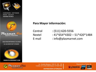 Para Mayor información:

Central      : (511) 620-5556
Nextel       : 41*654*4302 – 51*420*1484
E-mail       : info@plasmarnet.com
 