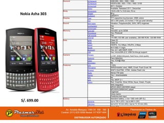 General    2G Network     GSM 850 / 900 / 1800 / 1900
                            3G Network     HSDPA 850 / 900 / 1700 / 1900 / 2100
                            Announced      2011, October
                            Status         Available. Released 2011, December
                 Body       Dimensions     116.5 x 55.7 x 13.9 mm, 72 cc
Nokia Asha 303              Weight
                            Keyboard
                                           99 g
                                           QWERTY
                 Display    Type           TFT capacitive touchscreen, 256K colors
                            Size           320 x 240 pixels, 2.6 inches (~154 ppi pixel density)
                 Sound      Alert types    Vibration, Polyphonic(64), WAV, MP3 ringtones
                            Loudspeaker    Yes
                            3.5mm jack     Yes
                 Memory     Card slot      microSD, up to 32GB
                            Phonebook      Yes, Photocall
                            Call records   Yes
                            Internal       170 MB (100 MB user available), 256 MB ROM, 128 MB RAM
                 Data       GPRS           Class 33
                            EDGE           Class 32
                            Speed          HSDPA, 10.2 Mbps; HSUPA, 2 Mbps
                            WLAN           Wi-Fi 802.11 b/g/n
                            Bluetooth      Yes, v2.1 with A2DP, EDR
                            USB            Yes, microUSB v2.0, USB On-the-go support
                 Camera     Primary
                                           3.2 MP, 2048x1536 pixels, fixed focus, check quality
                            Features       Face detection
                            Video          Yes, VGA@15fps
                            Secondary      No
                 Features   CPU            1 GHz
                            Messaging      SMS(threaded view), MMS, Email, Push Email, IM
                            Browser        WAP 2.0/xHTML, HTML, Adobe Flash Lite
                            Radio          Stereo FM radio
                            Games          Yes + downloadable
                            GPS            No
                            Java           Yes, MIDP 2.1
                            Colors         Red, Graphite, Silver White, Aqua, Green, Purple
                                           SNS integration
                                           MP4/H.264/H.263/WMV player
                                           MP3/WAV/WMA/AAC player
                                           Organizer
                                           Voice memo
                                           Predictive text input
                 Battery                   Standard battery, Li-Ion 1300 mAh (BP-3L)
S/. 699.00                  Stand-by       Up to 720 h (2G) / Up to 840 h (3G)
                            Talk time      Up to 8 h 10 min (2G) / Up to 7 h 10 min (3G)
                            Music play     Up to 47 h
 