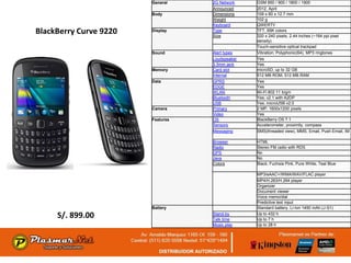 General    2G Network    GSM 850 / 900 / 1800 / 1900
                                   Announced     2012, April
                        Body       Dimensions    109 x 60 x 12.7 mm
                                   Weight        102 g
                                   Keyboard      QWERTY
BlackBerry Curve 9220   Display    Type
                                   Size
                                                 TFT, 65K colors
                                                 320 x 240 pixels, 2.44 inches (~164 ppi pixel
                                                 density)
                                                 Touch-sensitive optical trackpad
                        Sound      Alert types   Vibration; Polyphonic(64), MP3 ringtones
                                   Loudspeaker   Yes
                                   3.5mm jack    Yes
                        Memory     Card slot     microSD, up to 32 GB
                                   Internal      512 MB ROM, 512 MB RAM
                        Data       GPRS          Yes
                                   EDGE          Yes
                                   WLAN          Wi-Fi 802.11 b/g/n
                                   Bluetooth     Yes, v2.1 with A2DP
                                   USB           Yes, microUSB v2.0
                        Camera     Primary       2 MP, 1600x1200 pixels
                                   Video         Yes
                        Features   OS            BlackBerry OS 7.1
                                   Sensors       Accelerometer, proximity, compass
                                   Messaging     SMS(threaded view), MMS, Email, Push Email, IM

                                   Browser       HTML
                                   Radio         Stereo FM radio with RDS
                                   GPS           No
                                   Java          No
                                   Colors        Black, Fuchsia Pink, Pure White, Teal Blue

                                                 MP3/eAAC+/WMA/WAV/FLAC player
                                                 MP4/H.263/H.264 player
                                                 Organizer
                                                 Document viewer
                                                 Voice memo/dial
                                                 Predictive text input
                        Battery                  Standard battery, Li-Ion 1450 mAh (J-S1)

     S/. 899.00                    Stand-by
                                   Talk time
                                                 Up to 432 h
                                                 Up to 7 h
                                   Music play    Up to 28 h
 