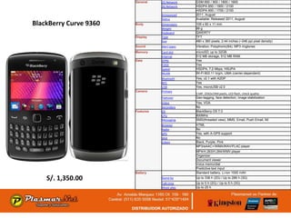 General    2G Network    GSM 850 / 900 / 1800 / 1900
                                   3G Network    HSDPA 850 / 1900 / 2100
                                                 HSDPA 900 / 1700 / 2100
                                   Announced     2011, August
                                   Status        Available. Released 2011, August
BlackBerry Curve 9360   Body       Dimensions    109 x 60 x 11 mm
                                   Weight        99 g
                                   Keyboard      QWERTY
                        Display    Type          TFT
                                   Size          480 x 360 pixels, 2.44 inches (~246 ppi pixel density)
                        Sound      Alert types   Vibration; Polyphonic(64), MP3 ringtones
                        Memory     Card slot     microSD, up to 32GB
                                   Internal      512 MB storage, 512 MB RAM
                        Data       GPRS          Yes
                                   EDGE          Yes
                                   Speed         HSDPA, 7.2 Mbps; HSUPA
                                   WLAN          Wi-Fi 802.11 b/g/n, UMA (carrier-dependent)
                                   Bluetooth     Yes, v2.1 with A2DP
                                   NFC           Yes
                                   USB           Yes, microUSB v2.0
                        Camera     Primary
                                                 5 MP, 2592х1944 pixels, LED flash, check quality
                                   Features      Geo-tagging, face detection, image stabilization
                                   Video         Yes, VGA
                                   Secondary     No
                        Features   OS            BlackBerry OS 7.0
                                   CPU           800MHz
                                   Messaging     SMS(threaded view), MMS, Email, Push Email, IM
                                   Browser       HTML
                                   Radio         No
                                   GPS           Yes, with A-GPS support
                                   Java          No
                                   Colors        Black, Purple, Pink
                                                 MP3/eAAC+/WMA/WAV/FLAC player
                                                 MP4/H.263/H.264/WMV player
                                                 Organizer
                                                 Document viewer
                                                 Voice memo/dial
                                                 Predictive text input
                        Battery                  Standard battery, Li-Ion 1000 mAh

    S/. 1,350.00                   Stand-by      Up to 336 h (2G) / Up to 288 h (3G)
                                   Talk time     Up to 5 h (2G) / Up to 5 h (3G)
                                   Music play    Up to 25 h
 