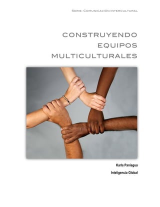 Serie: Comunicación Intercultural




        CONSTRUYENDO
                      EQUIPOS
       MULTICULTURALES




                                Karla Paniagua

                             Inteligencia Global




	
  
	
  
 