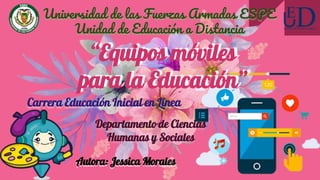 Universidad de las Fuerzas Armadas ESPE
Unidad de Educación a Distancia
“Equipos móviles
para la Educación”
Carrera Educación Inicial en Línea
Departamento de Ciencias
Humanas y Sociales
Autora: Jessica Morales
 