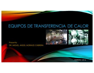 EQUIPOS DE TRANSFERENCIA DE CALOR
Presenta:
DR. MIGUEL ANGEL MORALES CABRERA
FEBRERO 2016
Equipos de Transferencia de
Calor
Prof. Jesús F. Ontiveros
 